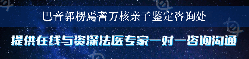 巴音郭楞焉耆万核亲子鉴定咨询处